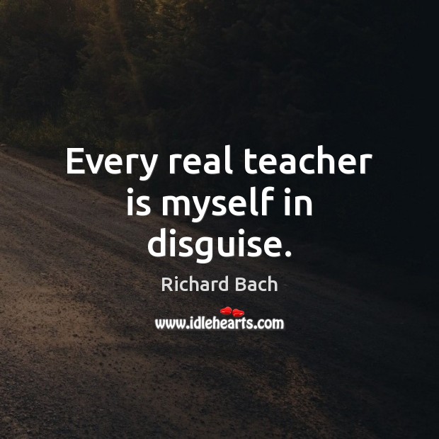 Every real teacher is myself in disguise. Teacher Quotes Image