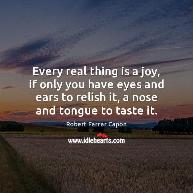 Every real thing is a joy, if only you have eyes and Robert Farrar Capon Picture Quote