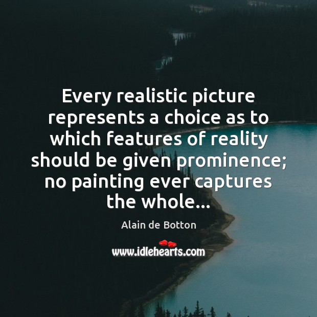 Every realistic picture represents a choice as to which features of reality Alain de Botton Picture Quote