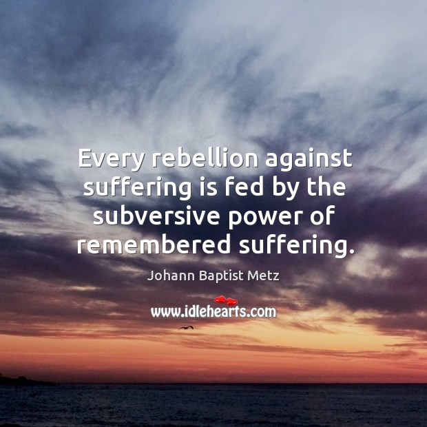 Every rebellion against suffering is fed by the subversive power of remembered suffering. Johann Baptist Metz Picture Quote