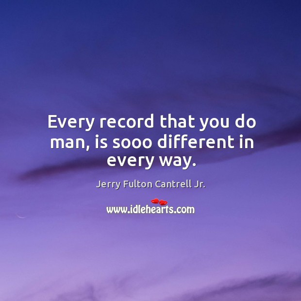 Every record that you do man, is sooo different in every way. Jerry Fulton Cantrell Jr. Picture Quote