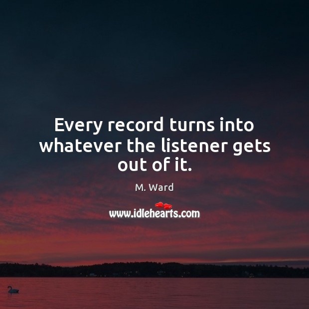 Every record turns into whatever the listener gets out of it. M. Ward Picture Quote