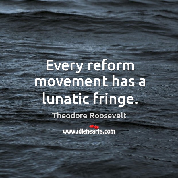 Every reform movement has a lunatic fringe. Theodore Roosevelt Picture Quote