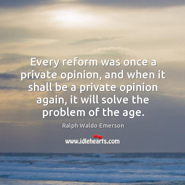 Every reform was once a private opinion, and when it shall be a private opinion again, it will solve the problem of the age. Ralph Waldo Emerson Picture Quote