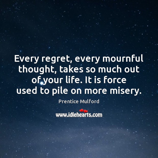 Every regret, every mournful thought, takes so much out of your life. Prentice Mulford Picture Quote