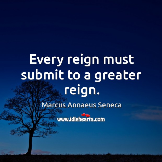 Every reign must submit to a greater reign. Image