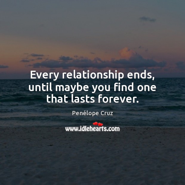 Every relationship ends, until maybe you find one that lasts forever. Penélope Cruz Picture Quote