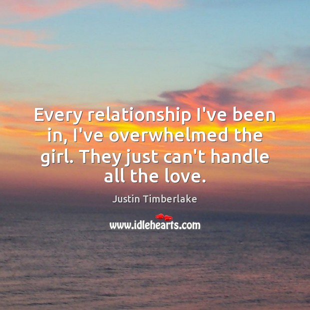 Every relationship I’ve been in, I’ve overwhelmed the girl. They just can’t Justin Timberlake Picture Quote