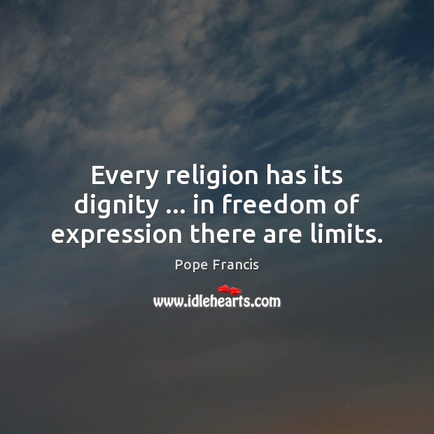 Every religion has its dignity … in freedom of expression there are limits. Pope Francis Picture Quote