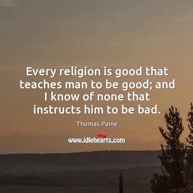 Every religion is good that teaches man to be good; and I know of none that instructs him to be bad. Thomas Paine Picture Quote