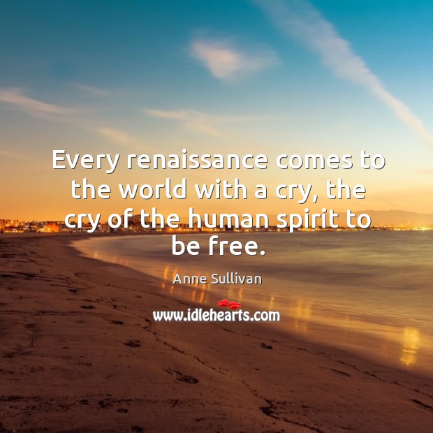 Every renaissance comes to the world with a cry, the cry of the human spirit to be free. Anne Sullivan Picture Quote