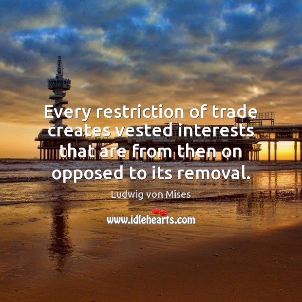 Every restriction of trade creates vested interests that are from then on Image