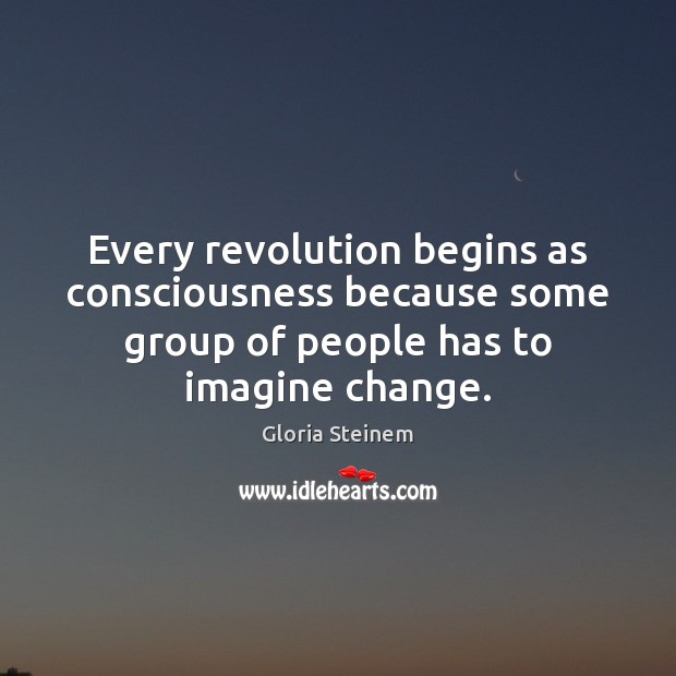 Every revolution begins as consciousness because some group of people has to Gloria Steinem Picture Quote