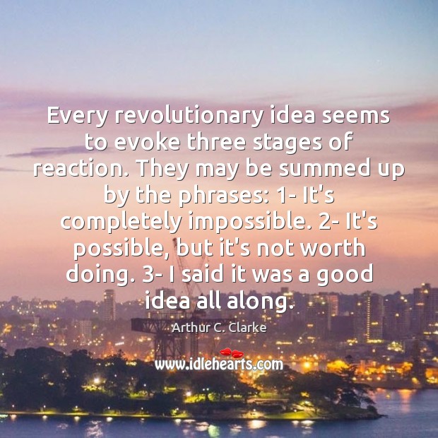 Every revolutionary idea seems to evoke three stages of reaction. They may Arthur C. Clarke Picture Quote