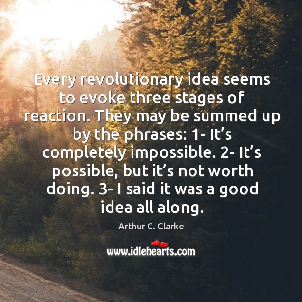 Every revolutionary idea seems to evoke three stages of reaction. Arthur C. Clarke Picture Quote