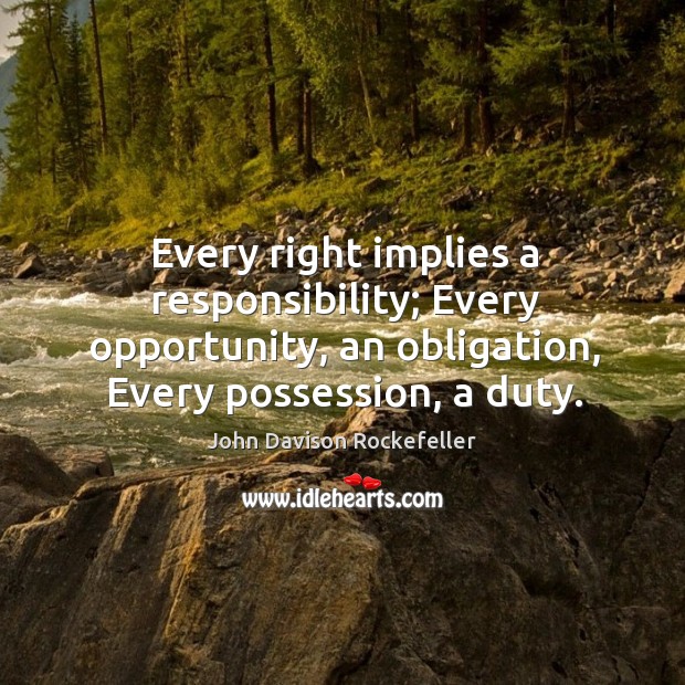 Every right implies a responsibility; every opportunity, an obligation, every possession, a duty. John Davison Rockefeller Picture Quote