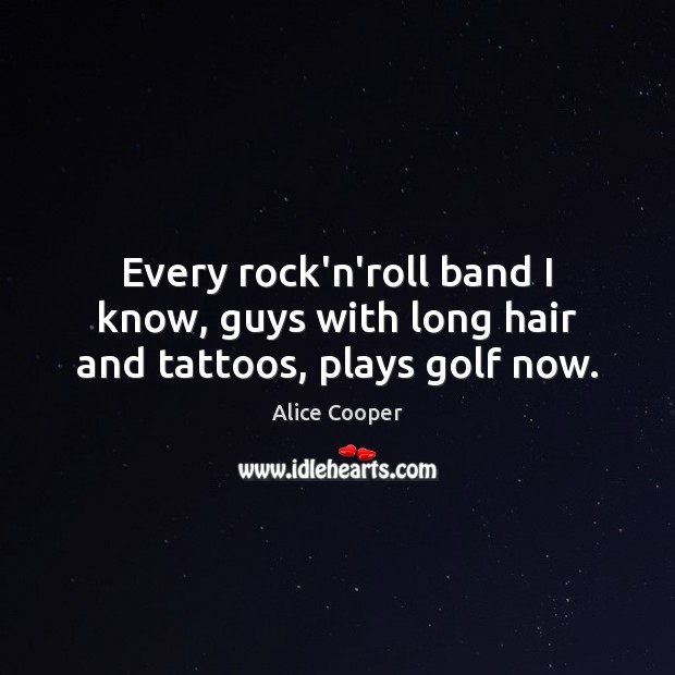 Every rock’n’roll band I know, guys with long hair and tattoos, plays golf now. Alice Cooper Picture Quote