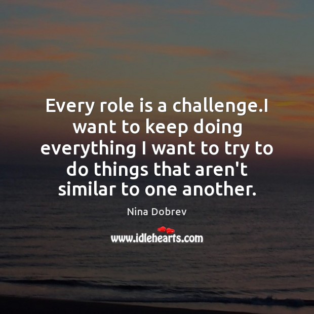 Every role is a challenge.I want to keep doing everything I Nina Dobrev Picture Quote