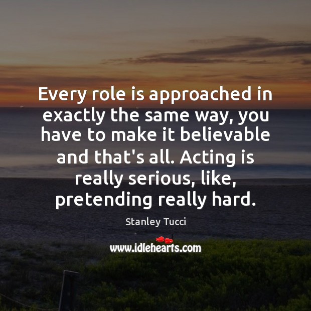 Every role is approached in exactly the same way, you have to Stanley Tucci Picture Quote
