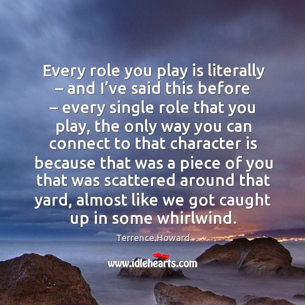 Every role you play is literally – and I’ve said this before – every single role that you play Image