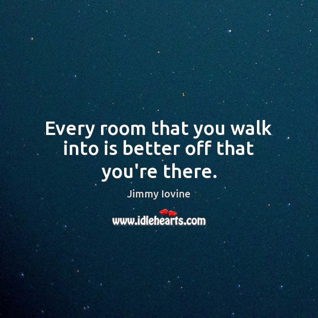 Every room that you walk into is better off that you’re there. Jimmy Iovine Picture Quote
