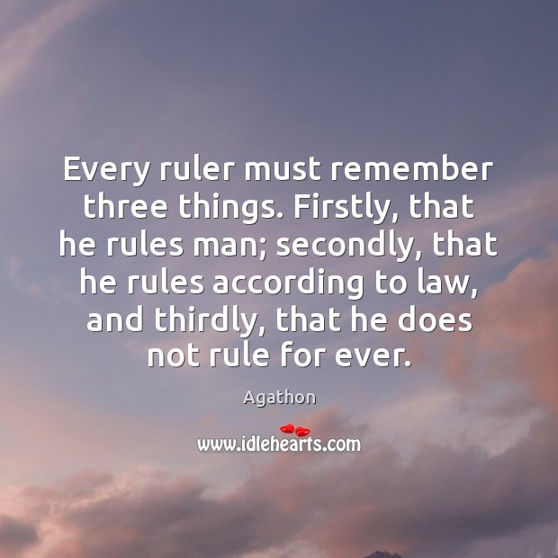 Every ruler must remember three things. Firstly, that he rules man; secondly, Agathon Picture Quote