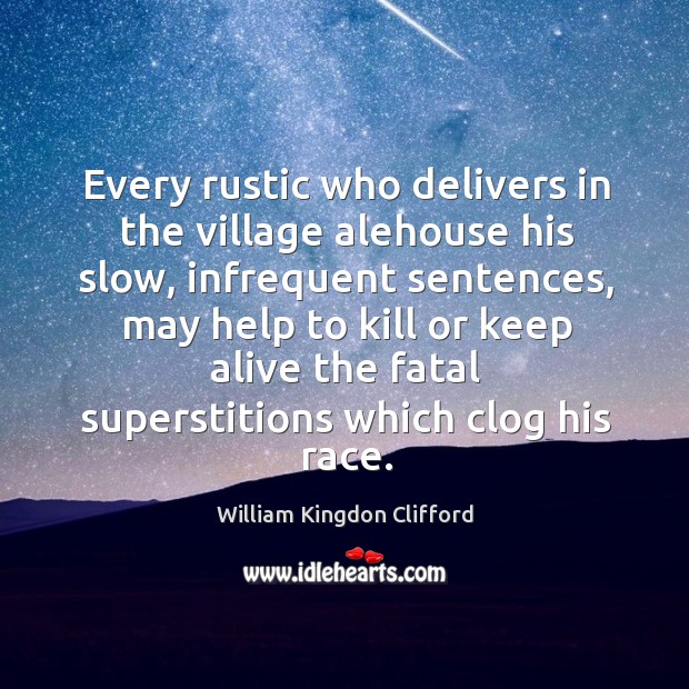 Every rustic who delivers in the village alehouse his slow, infrequent sentences William Kingdon Clifford Picture Quote
