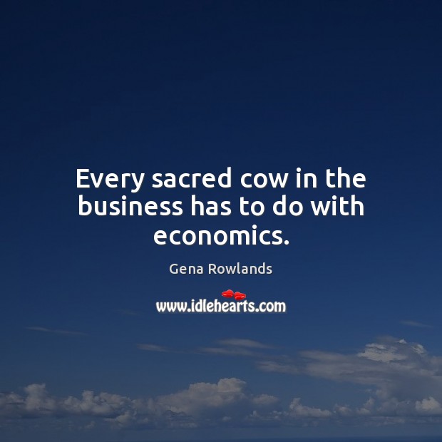 Every sacred cow in the business has to do with economics. Gena Rowlands Picture Quote