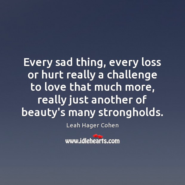 Every sad thing, every loss or hurt really a challenge to love 