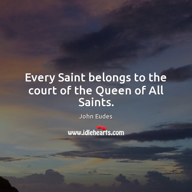 Every Saint belongs to the court of the Queen of All Saints. John Eudes Picture Quote