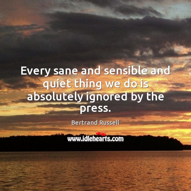 Every sane and sensible and quiet thing we do is absolutely ignored by the press. Bertrand Russell Picture Quote