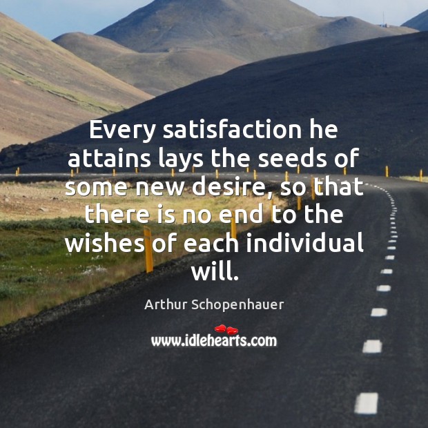 Every satisfaction he attains lays the seeds of some new desire, so Arthur Schopenhauer Picture Quote