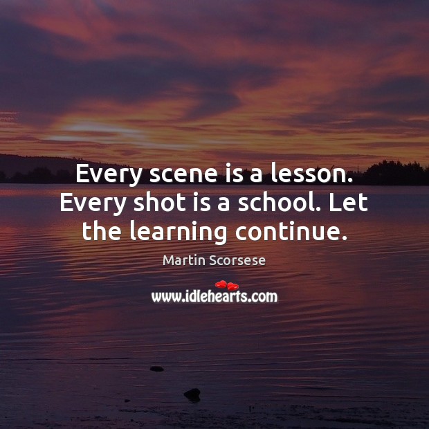 Every scene is a lesson. Every shot is a school. Let the learning continue. Martin Scorsese Picture Quote