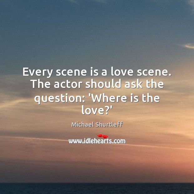 Every scene is a love scene. The actor should ask the question: ‘Where is the love?’ Michael Shurtleff Picture Quote