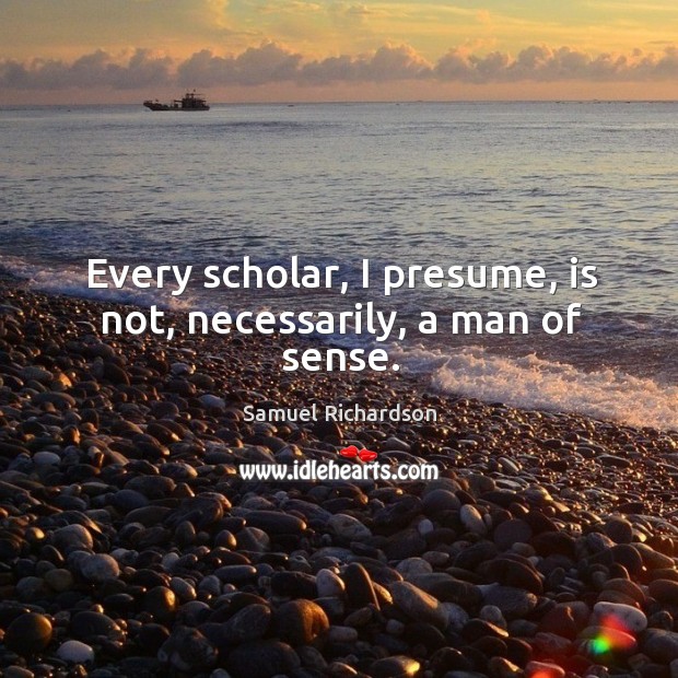 Every scholar, I presume, is not, necessarily, a man of sense. Samuel Richardson Picture Quote