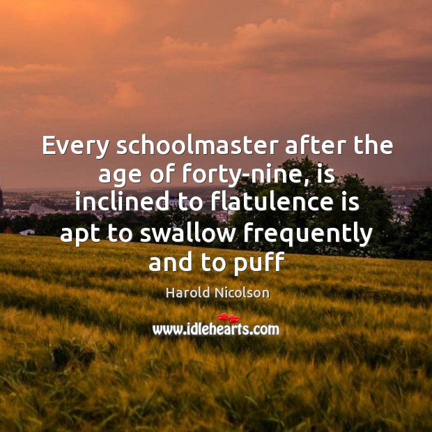 Every schoolmaster after the age of forty-nine, is inclined to flatulence is Harold Nicolson Picture Quote