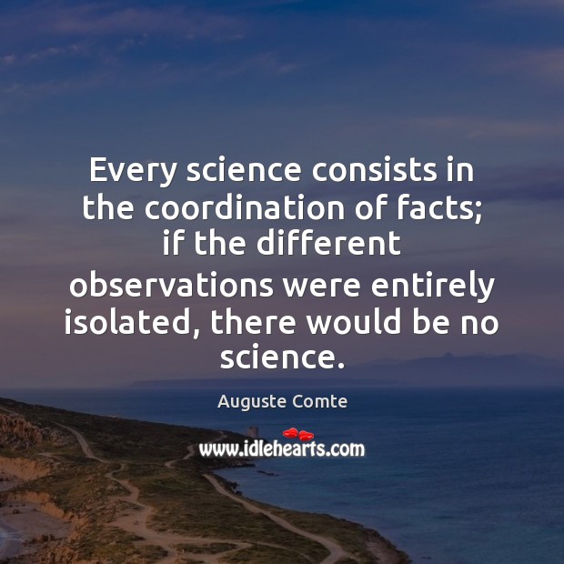 Every science consists in the coordination of facts; if the different observations Auguste Comte Picture Quote