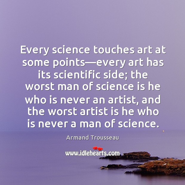 Every science touches art at some points—every art has its scientific Armand Trousseau Picture Quote