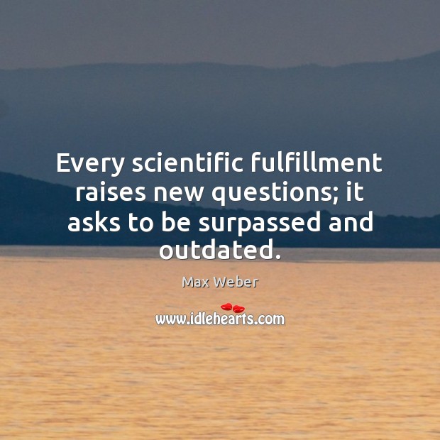 Every scientific fulfillment raises new questions; it asks to be surpassed and outdated. Max Weber Picture Quote