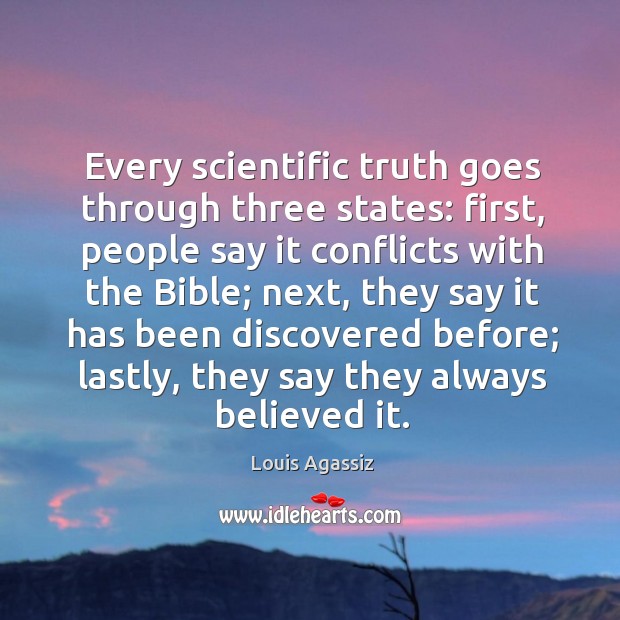 Every scientific truth goes through three states: first, people say it conflicts with the bible Louis Agassiz Picture Quote
