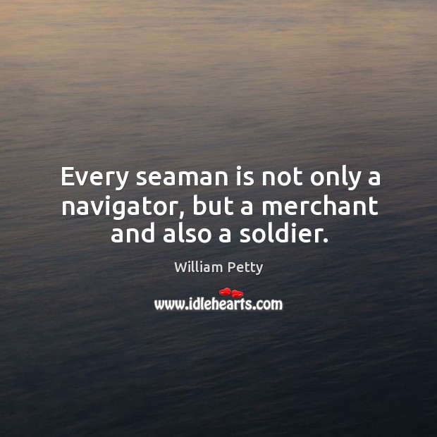 Every seaman is not only a navigator, but a merchant and also a soldier. William Petty Picture Quote
