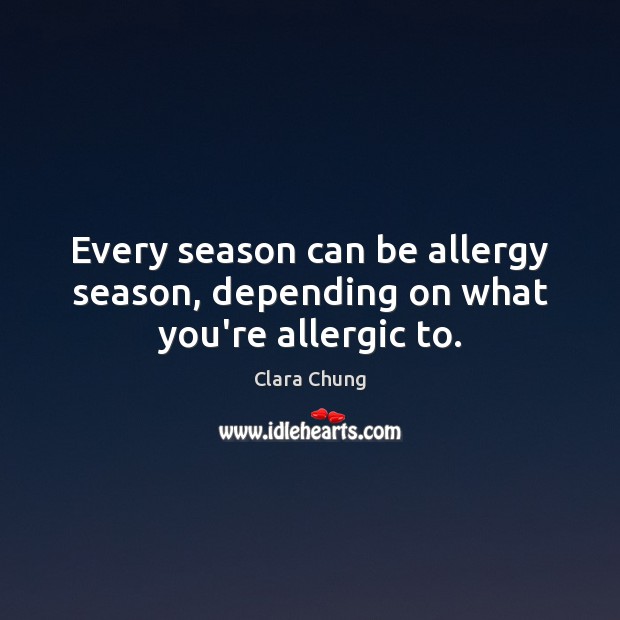 Every season can be allergy season, depending on what you’re allergic to. Clara Chung Picture Quote