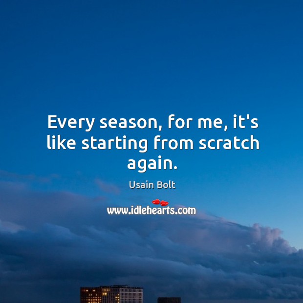 Every season, for me, it’s like starting from scratch again. Usain Bolt Picture Quote
