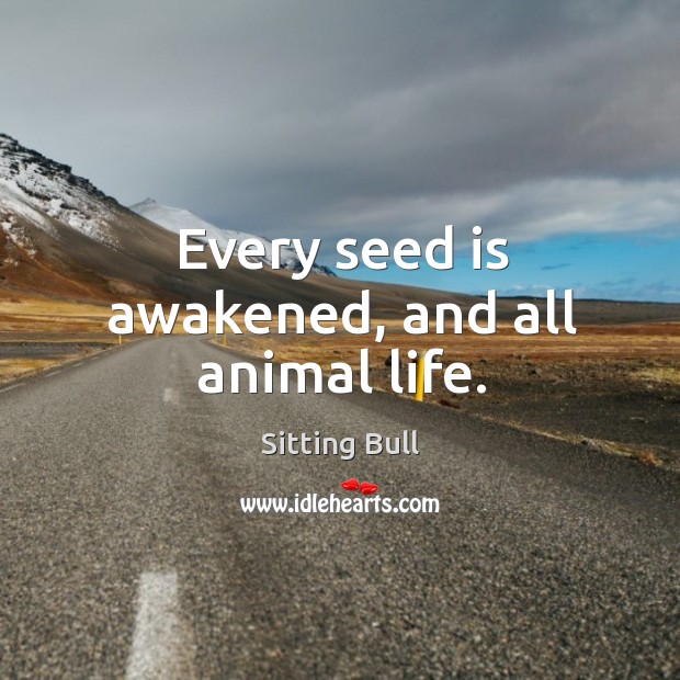 Every seed is awakened, and all animal life. Sitting Bull Picture Quote