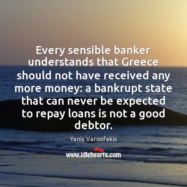 Every sensible banker understands that Greece should not have received any more Yanis Varoufakis Picture Quote