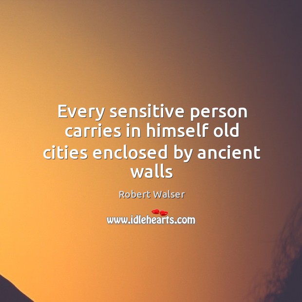 Every sensitive person carries in himself old cities enclosed by ancient walls Robert Walser Picture Quote