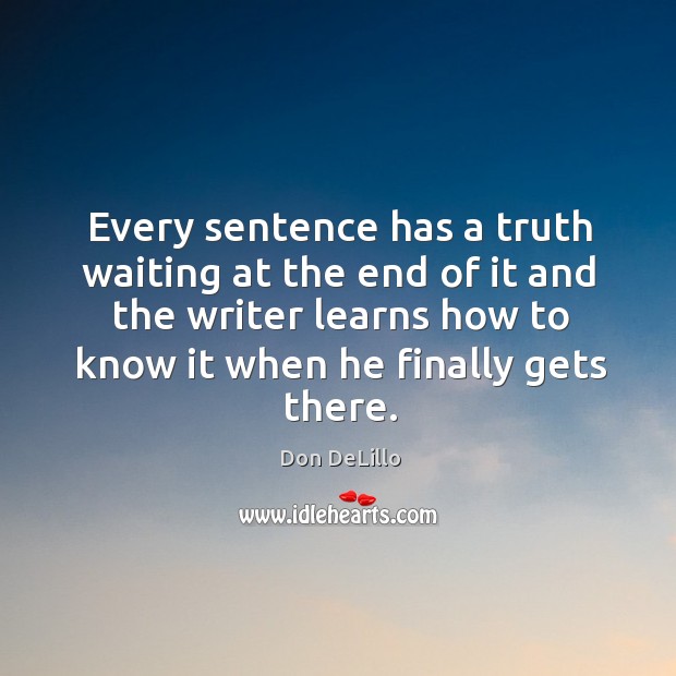 Every sentence has a truth waiting at the end of it and the writer learns how to know it when he finally gets there. Don DeLillo Picture Quote