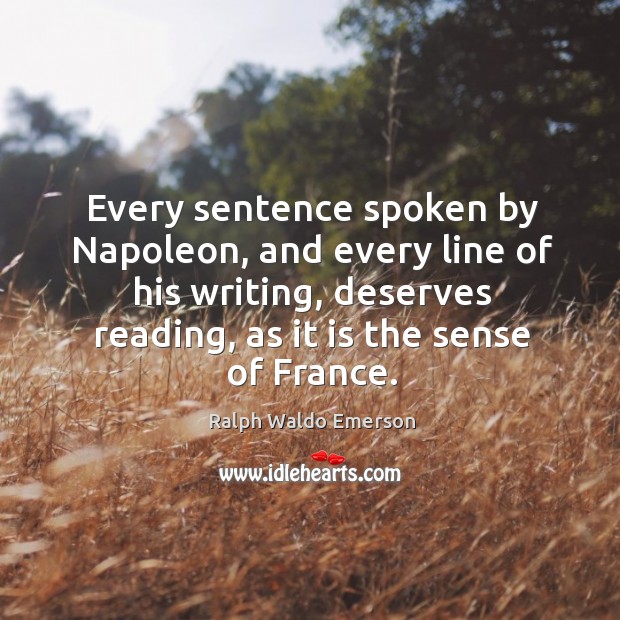 Every sentence spoken by napoleon, and every line of his writing, deserves reading, as it is the sense of france. Image