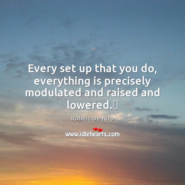 Every set up that you do, everything is precisely modulated and raised and lowered. Robert De Niro Picture Quote