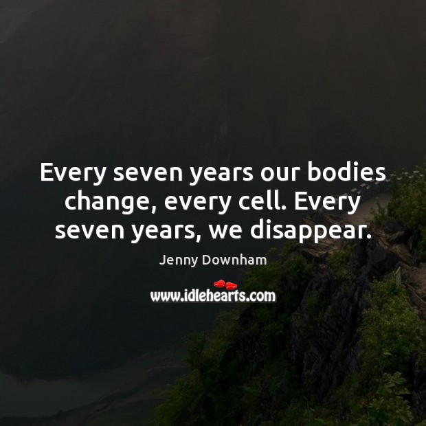 Every seven years our bodies change, every cell. Every seven years, we disappear. Image